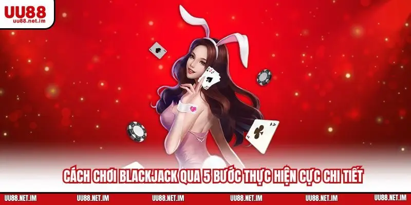 Cách Chơi Blackjack Qua 5 Bước Thực Hiện Cực Chi Tiết