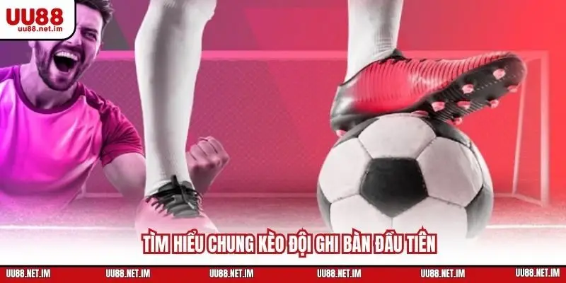 Tìm hiểu chung kèo đội ghi bàn đầu tiên 